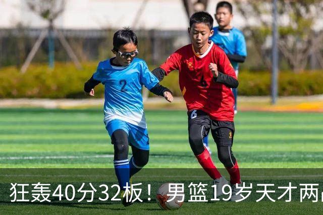 狂轰40分32板！男篮19岁天才两战杀疯了：下一个胡金秋就是他了？