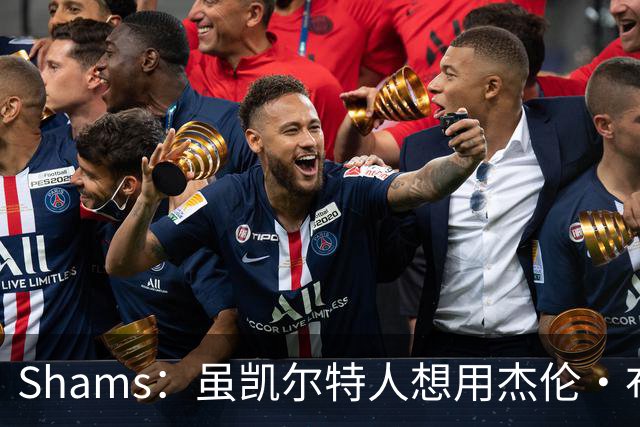 Shams：虽凯尔特人想用杰伦·布朗换字母 但球队并没有在兜售他